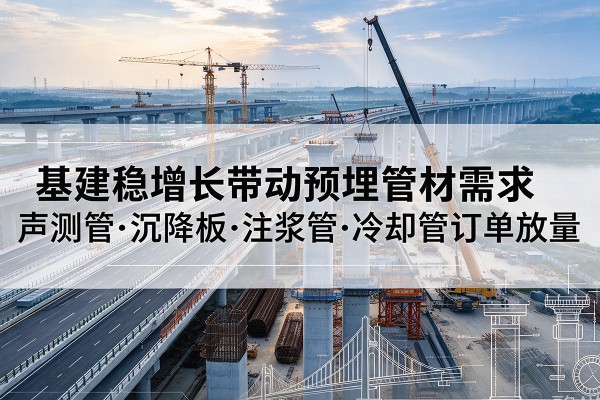 墨江基建稳增长带动预埋监测管材需求,声测管、沉降板、注浆管订单持续放量